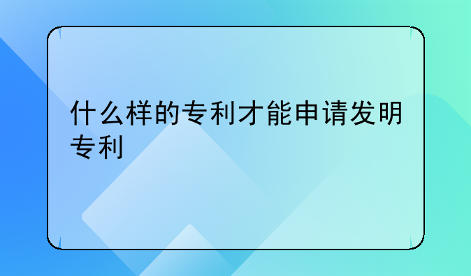 什么样的专利才能申请发明专利