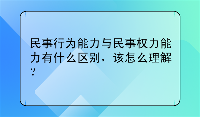 民事行为能力与民事权力能力有什么区别，该怎么理解？