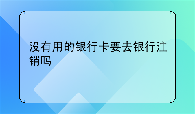 没有用的银行卡要去银行注销吗