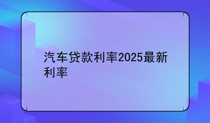 汽车贷款利率2025最新利率