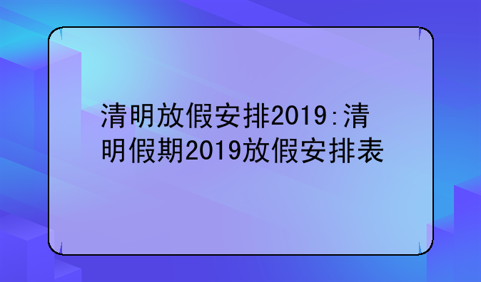 清明放假安排2019:清明假期2019放假安排表