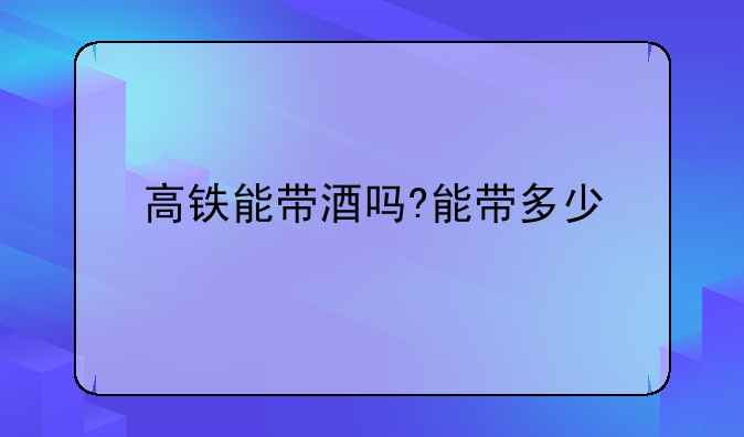 高铁能带酒吗?能带多少
