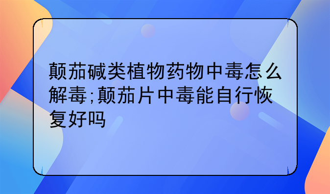 颠茄碱类植物药物中毒怎么解毒;颠茄片中毒能自行恢复好吗
