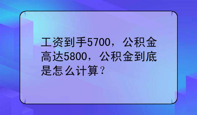 工资到手5700，公积金高达5800，公积金到底是怎么计算？