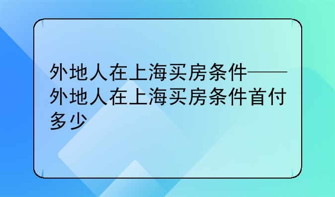 外地人在上海买房条件——外地人在上海买房条件首付多少