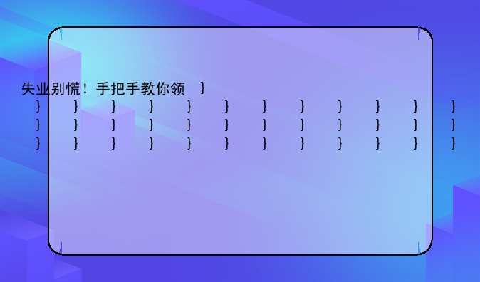 失业别慌！手把手教你领取失业补偿金