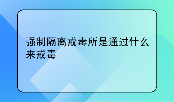 强制隔离戒毒所是通过什么来戒毒