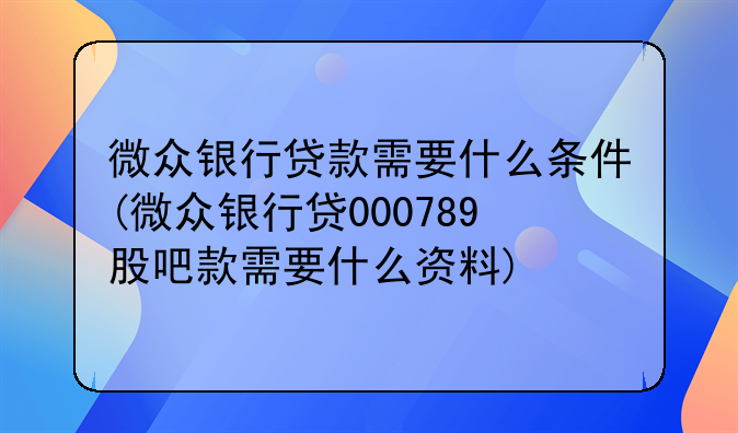 微众银行贷款需要什么条件(微众银行贷000789股吧款需要什么资料)