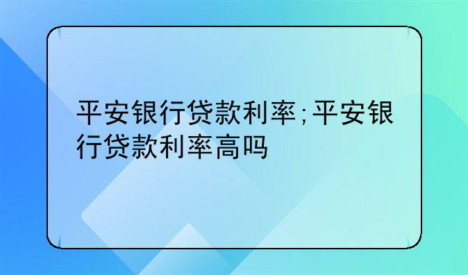 平安银行贷款利率;平安银行贷款利率高吗