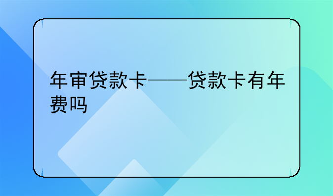 年审贷款卡——贷款卡有年费吗