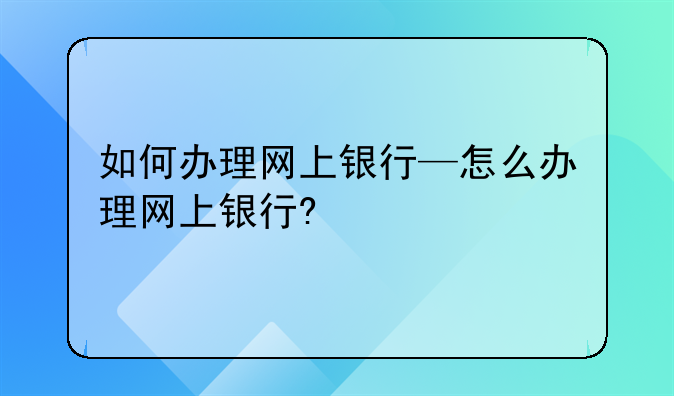如何办理网上银行—怎么办理网上银行?