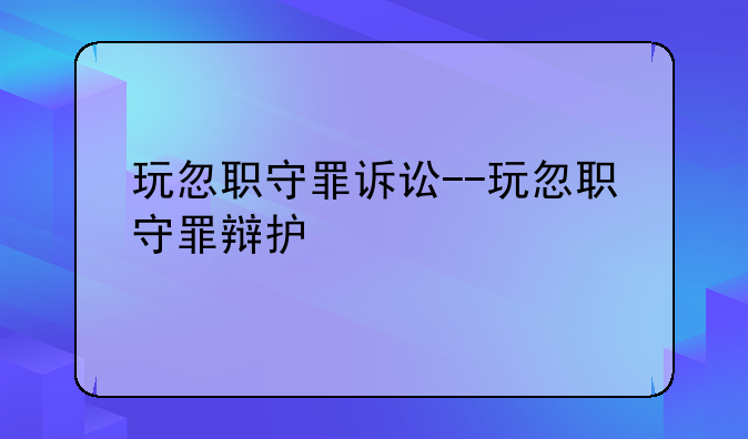 玩忽职守罪诉讼--玩忽职守罪辩护