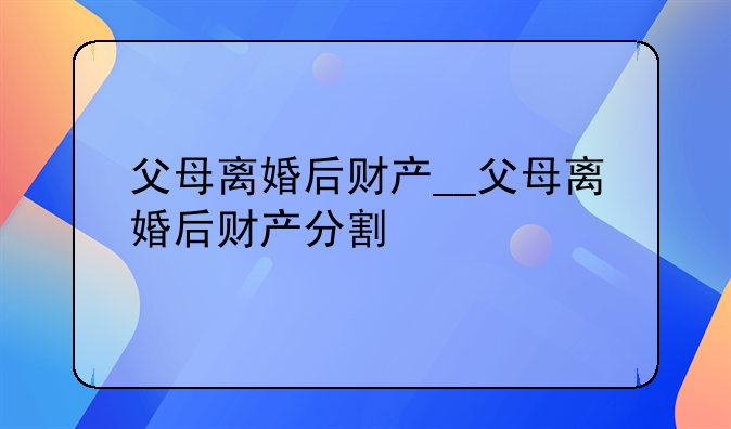 父母离婚后财产__父母离婚后财产分割