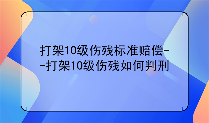 打架10级伤残标准赔偿--打架10级伤残如何判刑