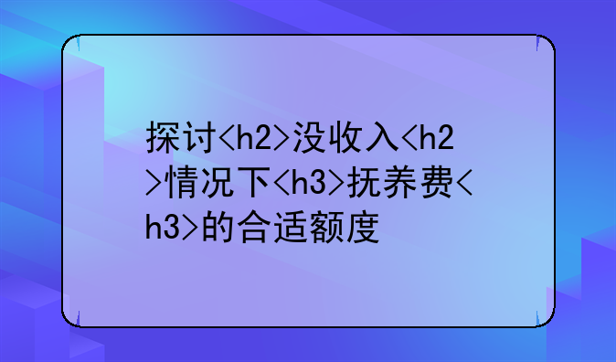 探讨<h2>没收入<h2>情况下<h3>抚养费<h3>的合适额度