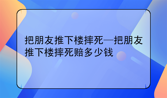 把朋友推下楼摔死—把朋友推下楼摔死赔多少钱