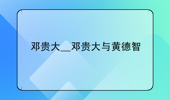 邓贵大__邓贵大与黄德智