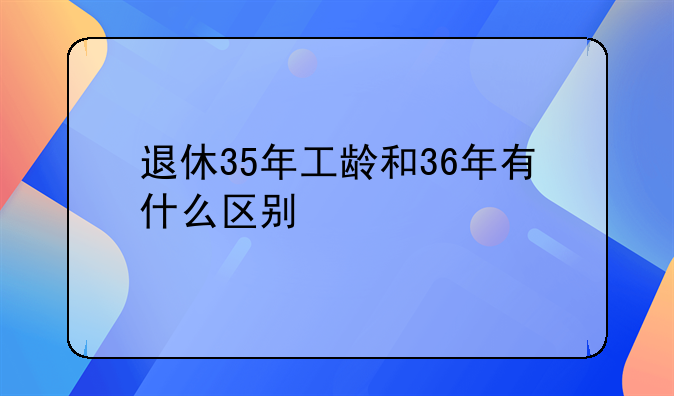 退休35年工龄和36年有什么区别