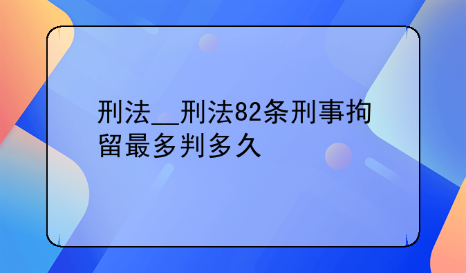 刑法__刑法82条刑事拘留最多判多久