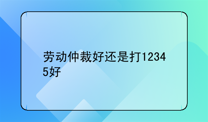 劳动仲裁好还是打12345好
