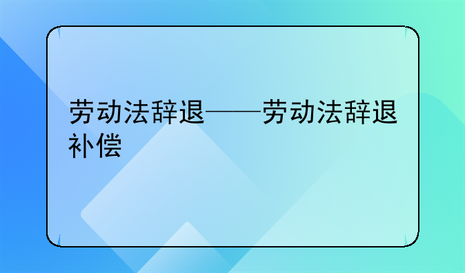 劳动法辞退——劳动法辞退补偿