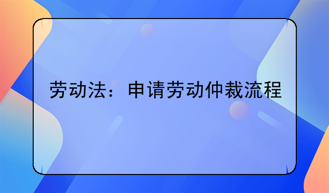 劳动法：申请劳动仲裁流程