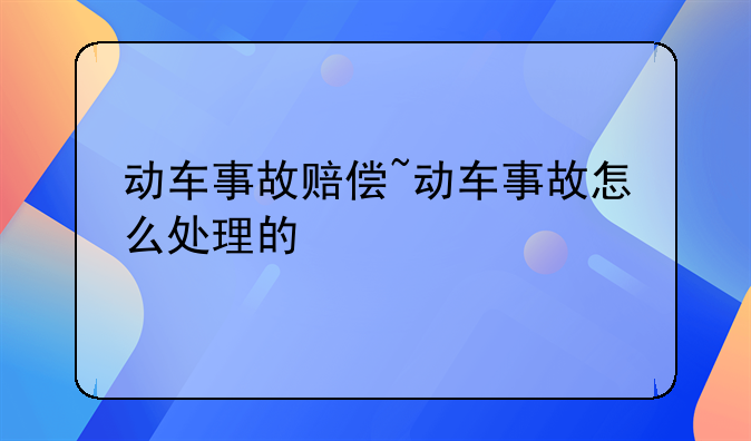 动车事故赔偿~动车事故怎么处理的