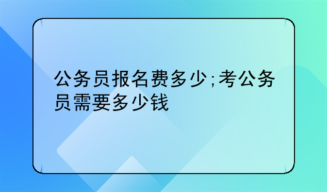 公务员报名费多少;考公务员需要多少钱